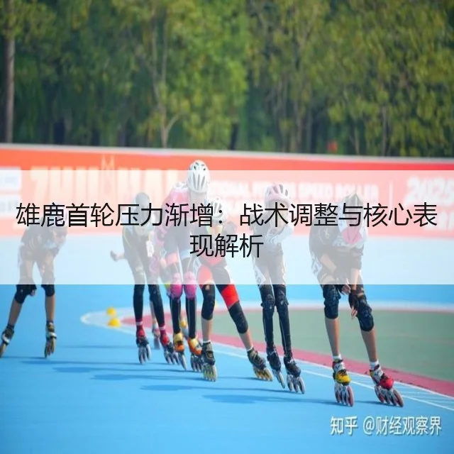 雄鹿首轮压力渐增:战术调整与核心表现解析